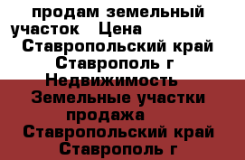 продам земельный участок › Цена ­ 1 500 000 - Ставропольский край, Ставрополь г. Недвижимость » Земельные участки продажа   . Ставропольский край,Ставрополь г.